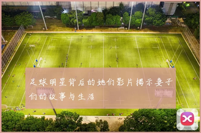 足球明星背后的她们影片揭示妻子们的故事与生活