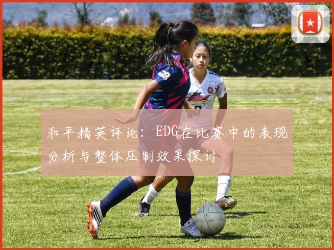 和平精英评论：EDG在比赛中的表现分析与整体压制效果探讨