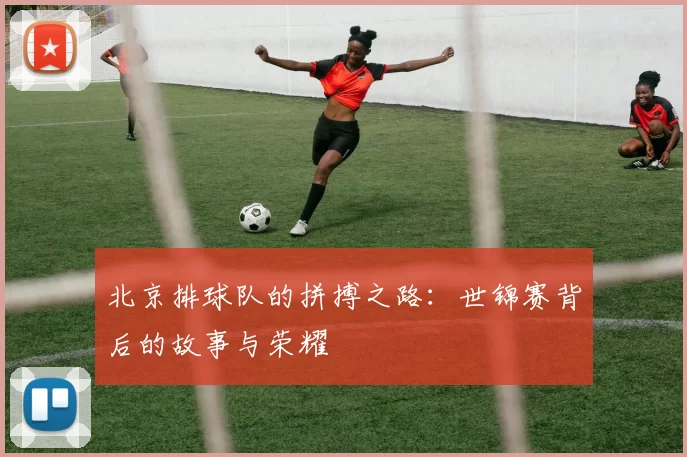 北京排球队的拼搏之路：世锦赛背后的故事与荣耀