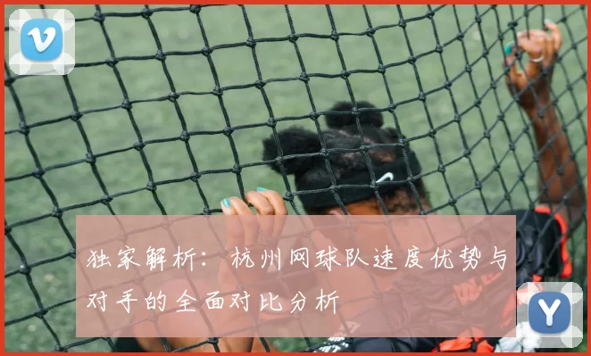 独家解析：杭州网球队速度优势与对手的全面对比分析