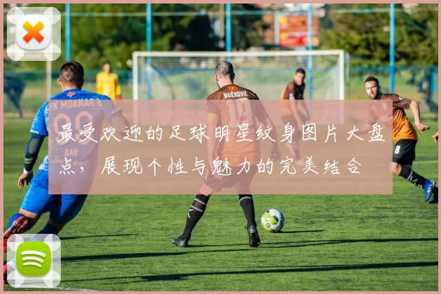 最受欢迎的足球明星纹身图片大盘点，展现个性与魅力的完美结合