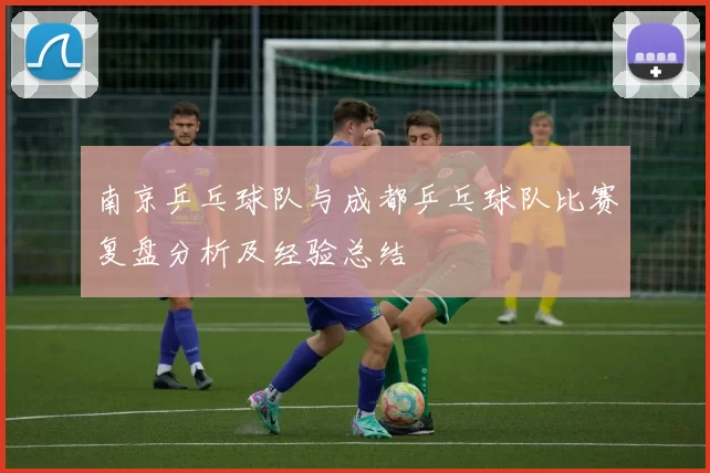 南京乒乓球队与成都乒乓球队比赛复盘分析及经验总结