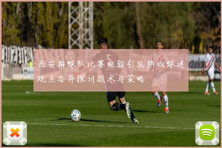 西安排球队比赛经验引发热议球迷观点各异探讨战术与策略