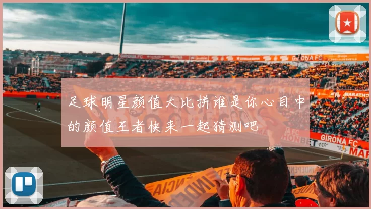 足球明星颜值大比拼谁是你心目中的颜值王者快来一起猜测吧