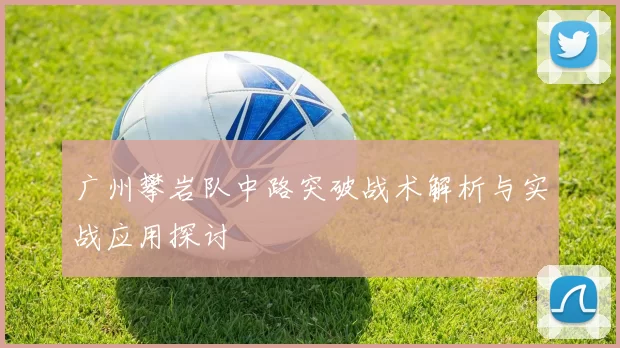广州攀岩队中路突破战术解析与实战应用探讨