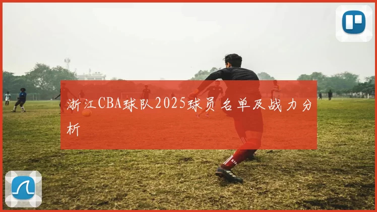 浙江CBA球队2025球员名单及战力分析