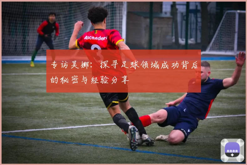 专访吴娜：探寻足球领域成功背后的秘密与经验分享