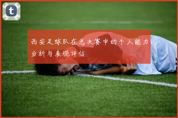 西安足球队在总决赛中的个人能力分析与表现评估
