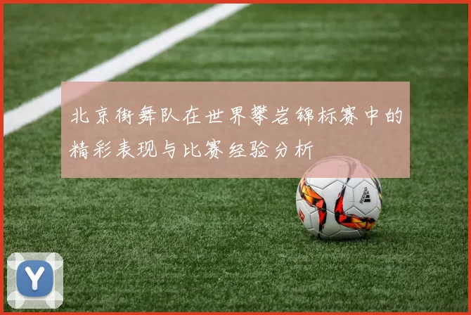 北京街舞队在世界攀岩锦标赛中的精彩表现与比赛经验分析