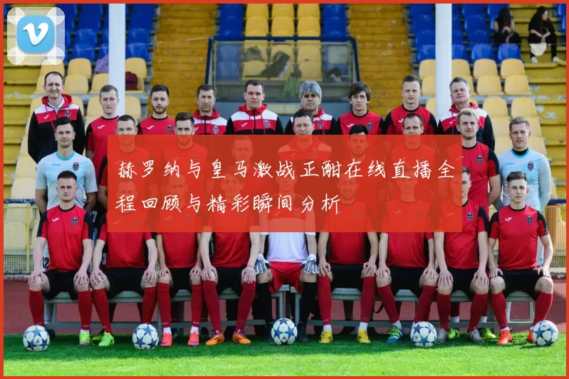 赫罗纳与皇马激战正酣在线直播全程回顾与精彩瞬间分析