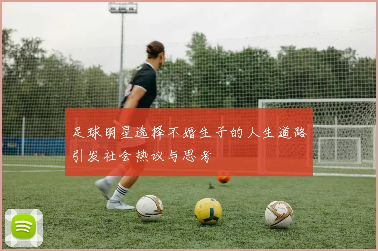 足球明星选择不婚生子的人生道路引发社会热议与思考