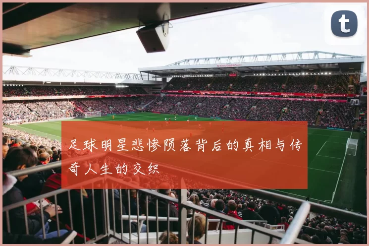 足球明星悲惨陨落背后的真相与传奇人生的交织