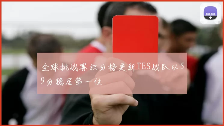 全球挑战赛积分榜更新TES战队以59分稳居第一位
