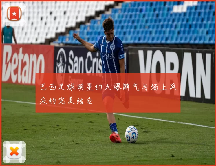 巴西足球明星的火爆脾气与场上风采的完美结合