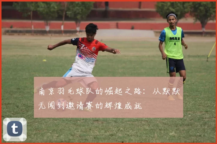 南京羽毛球队的崛起之路：从默默无闻到邀请赛的辉煌成就