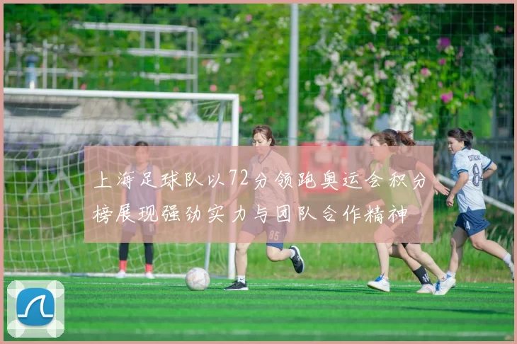 上海足球队以72分领跑奥运会积分榜展现强劲实力与团队合作精神