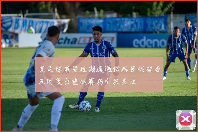 某足球明星近期遭遇伤病困扰能否及时复出重返赛场引发关注