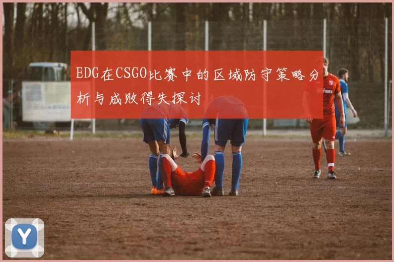 EDG在CSGO比赛中的区域防守策略分析与成败得失探讨