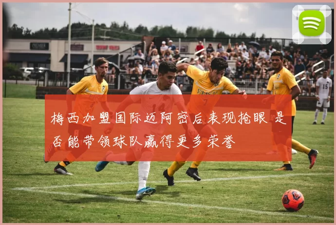 梅西加盟国际迈阿密后表现抢眼 是否能带领球队赢得更多荣誉