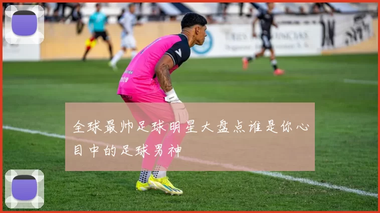 全球最帅足球明星大盘点谁是你心目中的足球男神