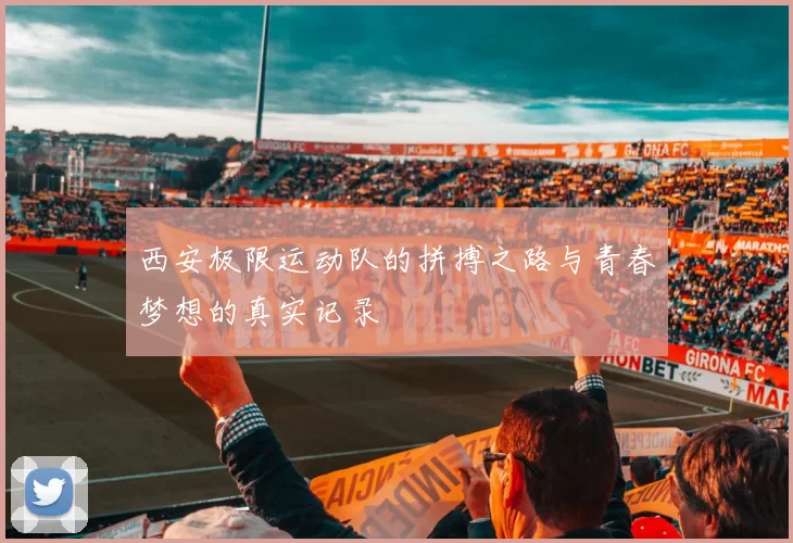 西安极限运动队的拼搏之路与青春梦想的真实记录