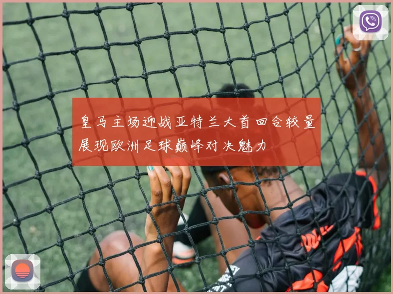 皇马主场迎战亚特兰大首回合较量展现欧洲足球巅峰对决魅力