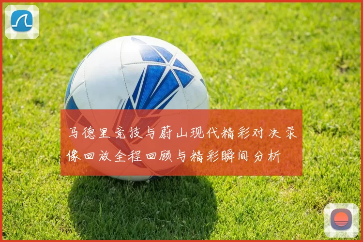 马德里竞技与蔚山现代精彩对决录像回放全程回顾与精彩瞬间分析