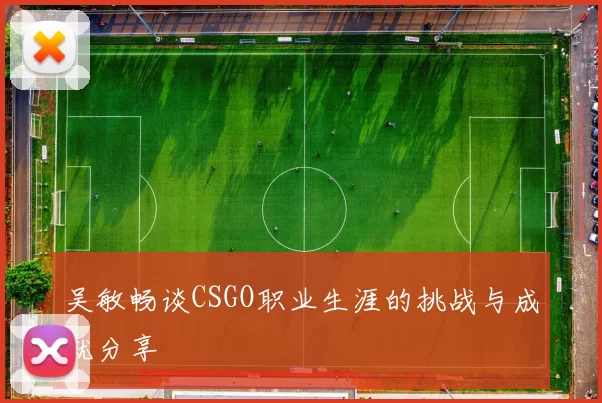吴敏畅谈CSGO职业生涯的挑战与成就分享