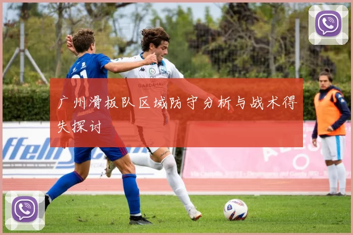 广州滑板队区域防守分析与战术得失探讨