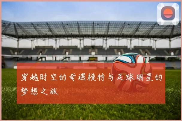 穿越时空的奇遇模特与足球明星的梦想之旅