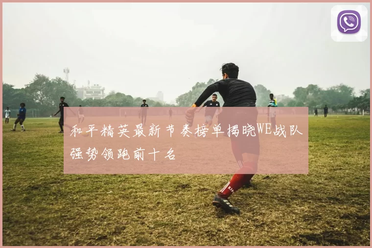 和平精英最新节奏榜单揭晓WE战队强势领跑前十名