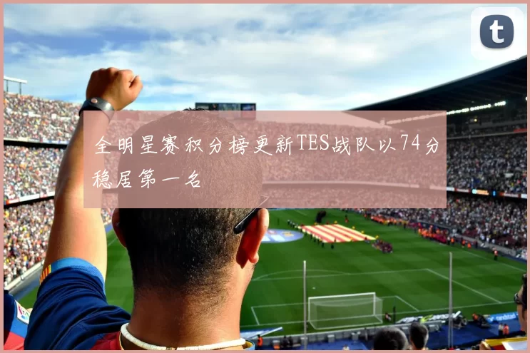 全明星赛积分榜更新TES战队以74分稳居第一名