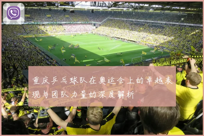 重庆乒乓球队在奥运会上的卓越表现与团队力量的深度解析