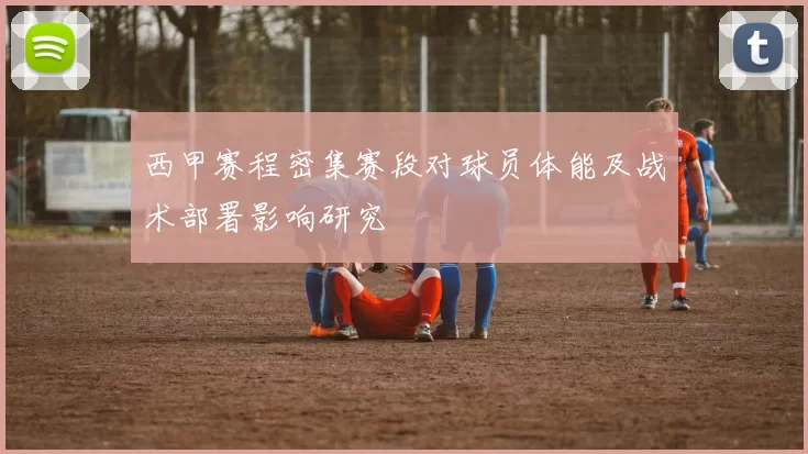 西甲赛程密集赛段对球员体能及战术部署影响研究