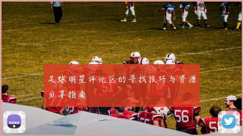 足球明星评论区的寻找技巧与资源分享指南