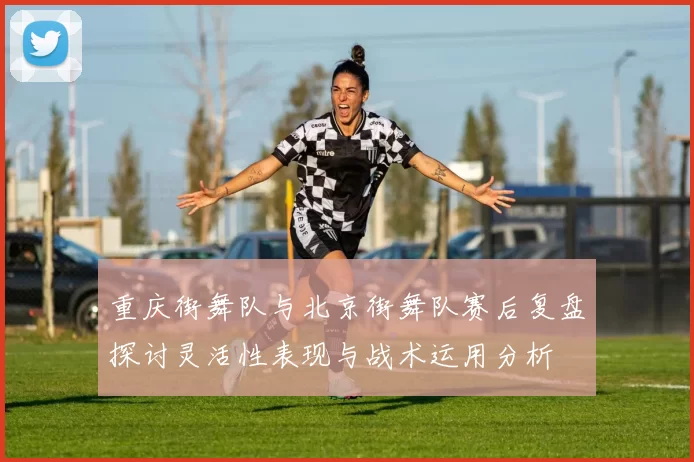 重庆街舞队与北京街舞队赛后复盘探讨灵活性表现与战术运用分析