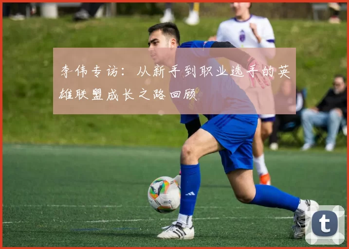 李伟专访：从新手到职业选手的英雄联盟成长之路回顾