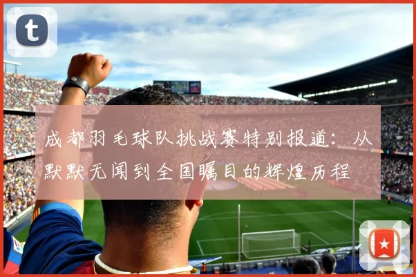成都羽毛球队挑战赛特别报道：从默默无闻到全国瞩目的辉煌历程
