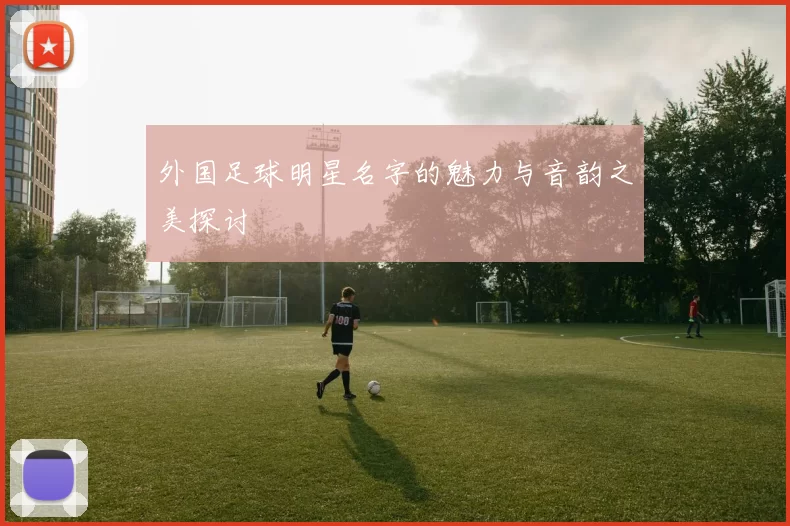 外国足球明星名字的魅力与音韵之美探讨