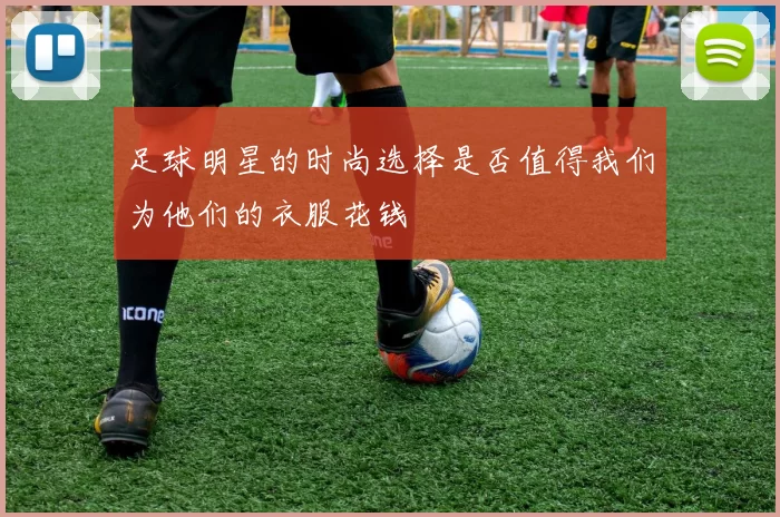 足球明星的时尚选择是否值得我们为他们的衣服花钱