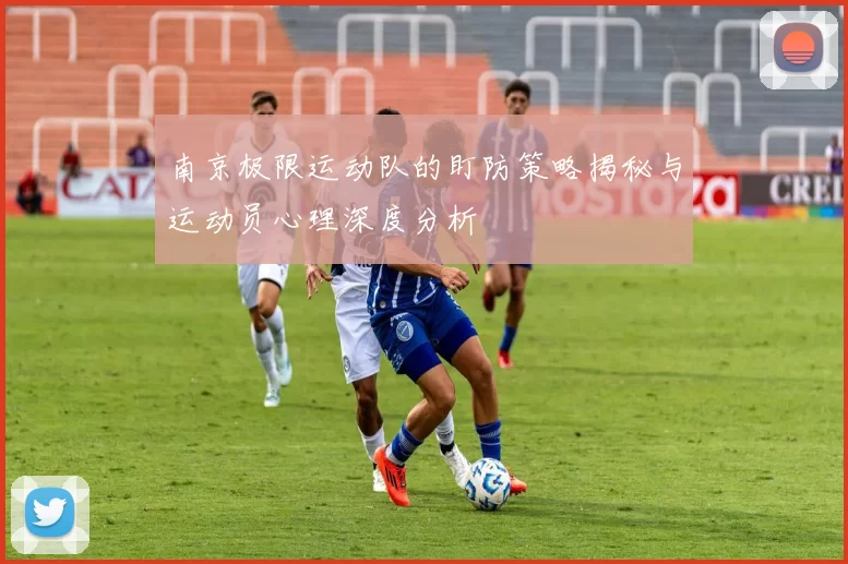 南京极限运动队的盯防策略揭秘与运动员心理深度分析
