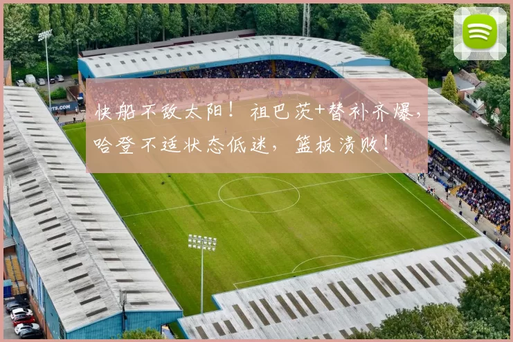 快船不敌太阳！祖巴茨+替补齐爆，哈登不适状态低迷，篮板溃败！