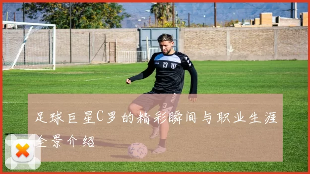 足球巨星C罗的精彩瞬间与职业生涯全景介绍