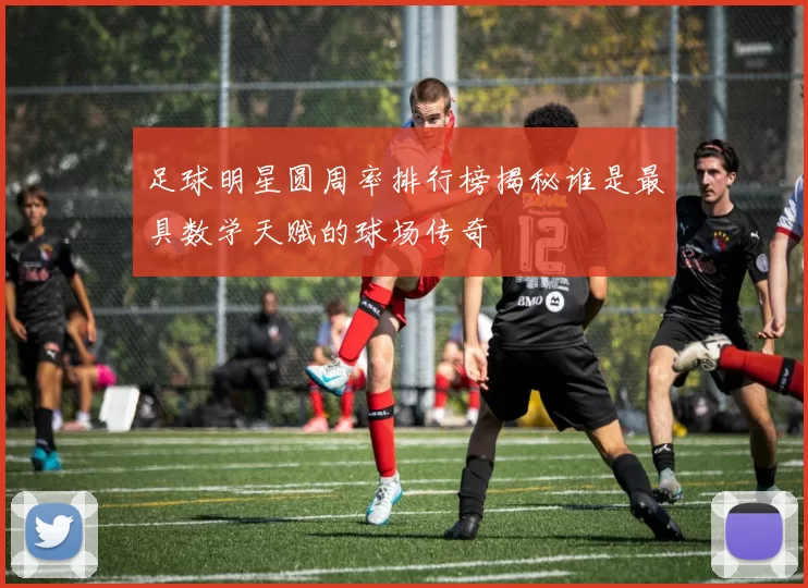 足球明星圆周率排行榜揭秘谁是最具数学天赋的球场传奇