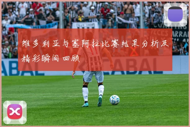 维多利亚与塞阿拉比赛结果分析及精彩瞬间回顾