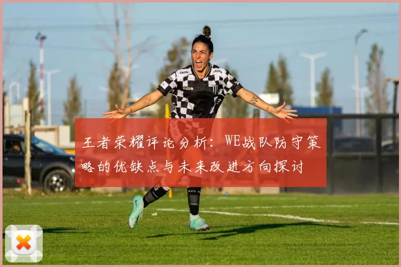 王者荣耀评论分析：WE战队防守策略的优缺点与未来改进方向探讨