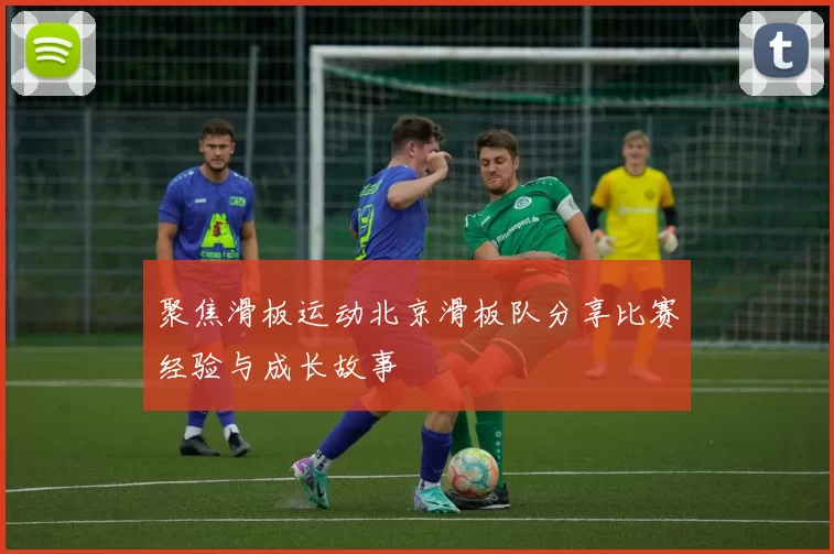 聚焦滑板运动北京滑板队分享比赛经验与成长故事